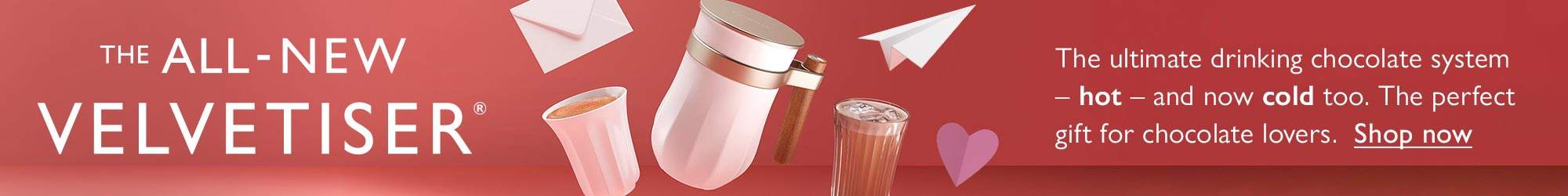 The ALL-NEW Velvetiser - Perfect for chocolate lovers this Valentine's Day Saturday 14th February - Shop now The ALL-NEW Velvetiser - Perfect for chocolate lovers this Valentine's Day Saturday 14th February - Shop now