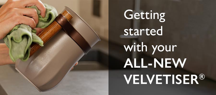 Getting Started with your All-new Velvetiser Getting Started with your All-new Velvetiser